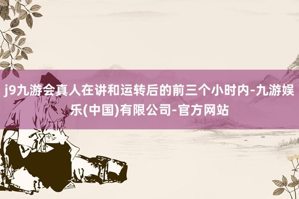 j9九游会真人在讲和运转后的前三个小时内-九游娱乐(中国)有限公司-官方网站