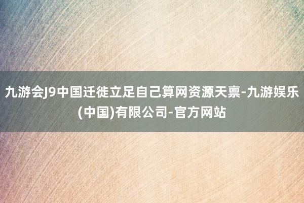 九游会J9中国迁徙立足自己算网资源天禀-九游娱乐(中国)有限公司-官方网站