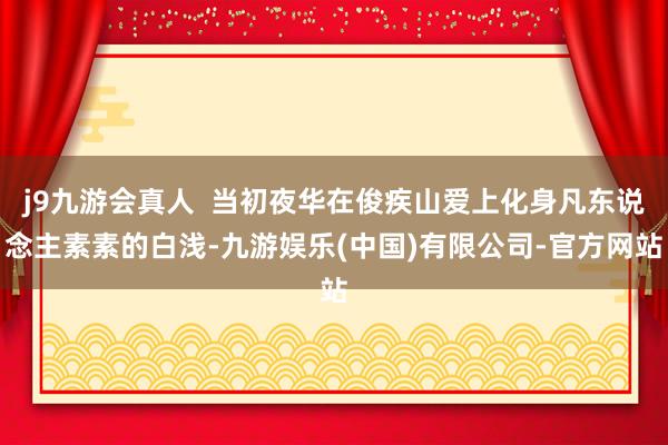 j9九游会真人  当初夜华在俊疾山爱上化身凡东说念主素素的白浅-九游娱乐(中国)有限公司-官方网站