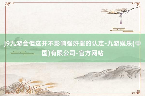 j9九游会但这并不影响强奸罪的认定-九游娱乐(中国)有限公司-官方网站