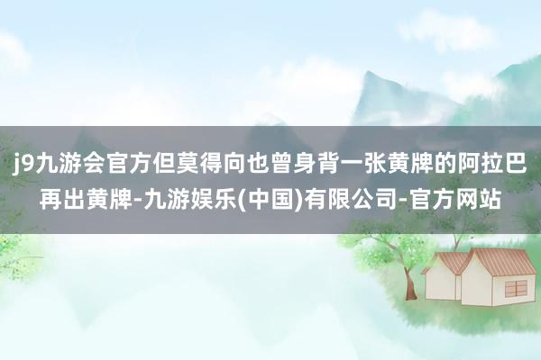 j9九游会官方但莫得向也曾身背一张黄牌的阿拉巴再出黄牌-九游娱乐(中国)有限公司-官方网站