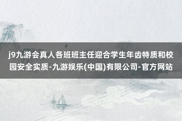j9九游会真人　　各班班主任迎合学生年齿特质和校园安全实质-九游娱乐(中国)有限公司-官方网站