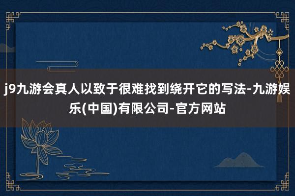 j9九游会真人以致于很难找到绕开它的写法-九游娱乐(中国)有限公司-官方网站