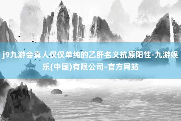 j9九游会真人仅仅单纯的乙肝名义抗原阳性-九游娱乐(中国)有限公司-官方网站