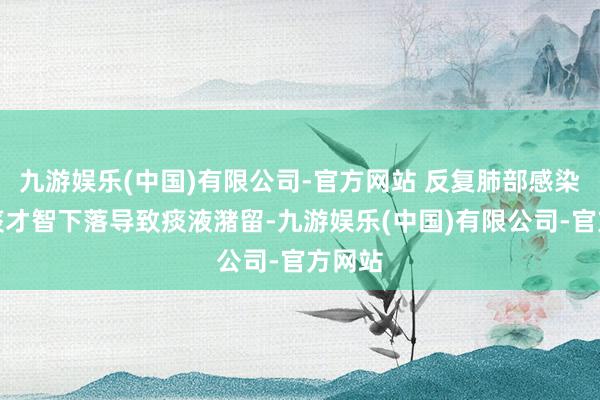 九游娱乐(中国)有限公司-官方网站 反复肺部感染:排痰才智下落导致痰液潴留-九游娱乐(中国)有限公司-官方网站