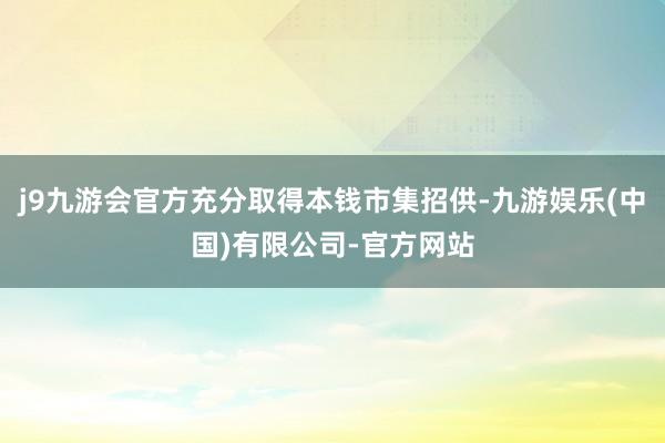 j9九游会官方充分取得本钱市集招供-九游娱乐(中国)有限公司-官方网站
