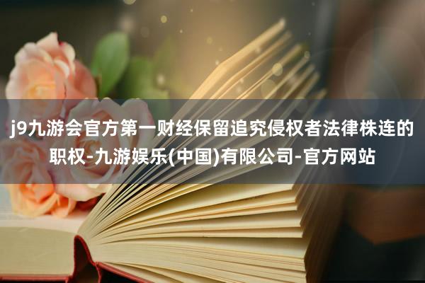 j9九游会官方第一财经保留追究侵权者法律株连的职权-九游娱乐(中国)有限公司-官方网站