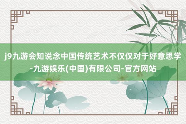 j9九游会知说念中国传统艺术不仅仅对于好意思学-九游娱乐(中国)有限公司-官方网站