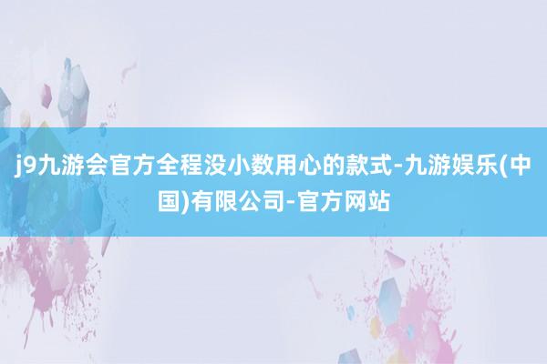 j9九游会官方全程没小数用心的款式-九游娱乐(中国)有限公司-官方网站