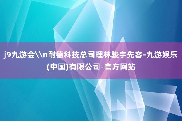 j9九游会\n耐德科技总司理林骏宇先容-九游娱乐(中国)有限公司-官方网站