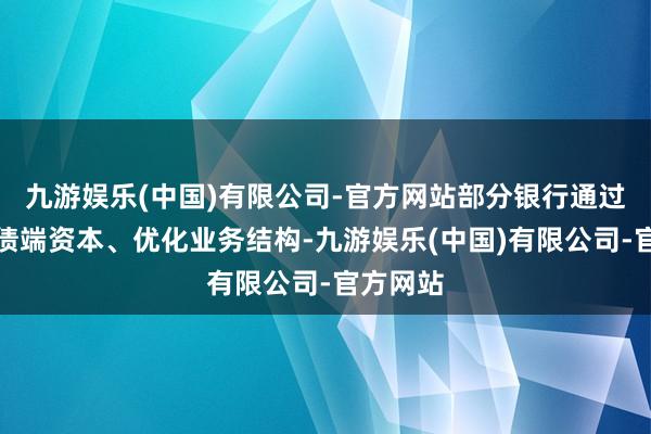 九游娱乐(中国)有限公司-官方网站部分银行通过压降欠债端资本、优化业务结构-九游娱乐(中国)有限公司-官方网站