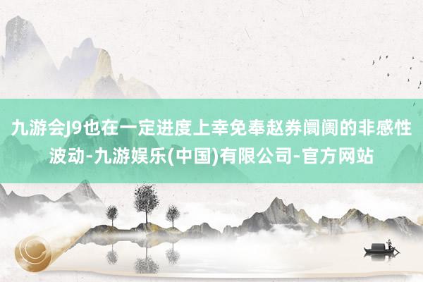 九游会J9也在一定进度上幸免奉赵券阛阓的非感性波动-九游娱乐(中国)有限公司-官方网站
