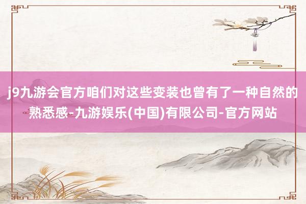 j9九游会官方咱们对这些变装也曾有了一种自然的熟悉感-九游娱乐(中国)有限公司-官方网站