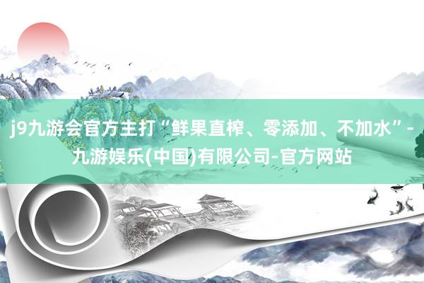 j9九游会官方主打“鲜果直榨、零添加、不加水”-九游娱乐(中国)有限公司-官方网站