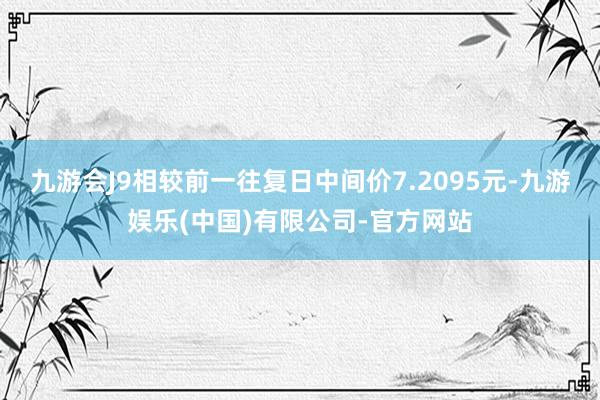 九游会J9相较前一往复日中间价7.2095元-九游娱乐(中国)有限公司-官方网站