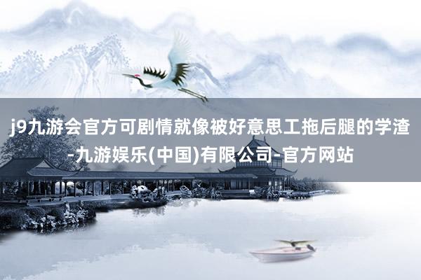 j9九游会官方可剧情就像被好意思工拖后腿的学渣-九游娱乐(中国)有限公司-官方网站