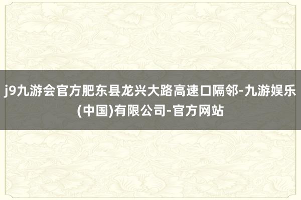 j9九游会官方肥东县龙兴大路高速口隔邻-九游娱乐(中国)有限公司-官方网站