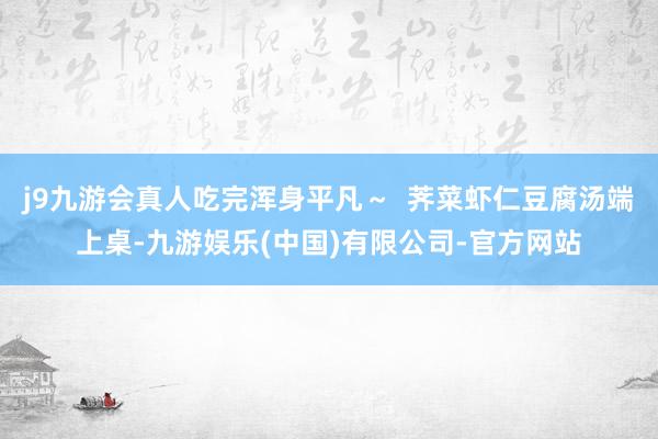 j9九游会真人吃完浑身平凡～  荠菜虾仁豆腐汤端上桌-九游娱乐(中国)有限公司-官方网站