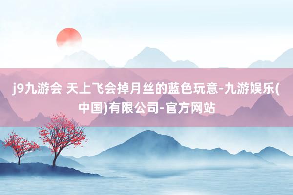 j9九游会 天上飞会掉月丝的蓝色玩意-九游娱乐(中国)有限公司-官方网站