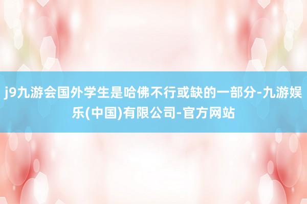 j9九游会国外学生是哈佛不行或缺的一部分-九游娱乐(中国)有限公司-官方网站