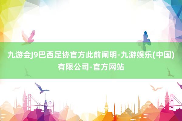 九游会J9巴西足协官方此前阐明-九游娱乐(中国)有限公司-官方网站