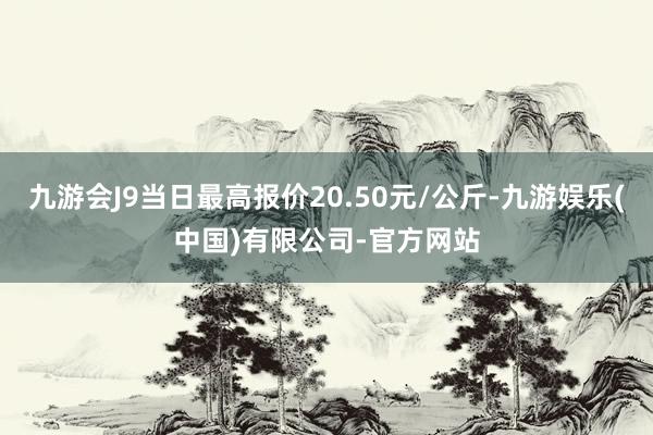 九游会J9当日最高报价20.50元/公斤-九游娱乐(中国)有限公司-官方网站