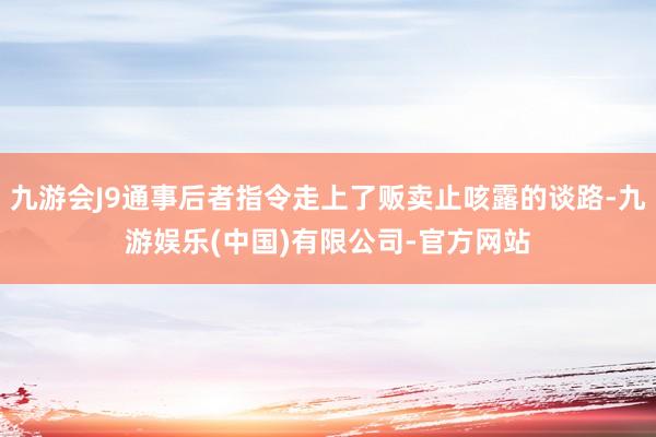 九游会J9通事后者指令走上了贩卖止咳露的谈路-九游娱乐(中国)有限公司-官方网站