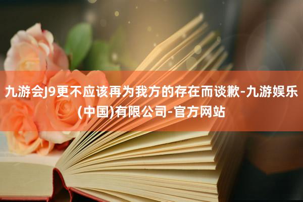 九游会J9更不应该再为我方的存在而谈歉-九游娱乐(中国)有限公司-官方网站