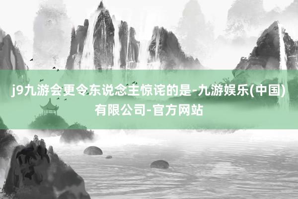 j9九游会更令东说念主惊诧的是-九游娱乐(中国)有限公司-官方网站