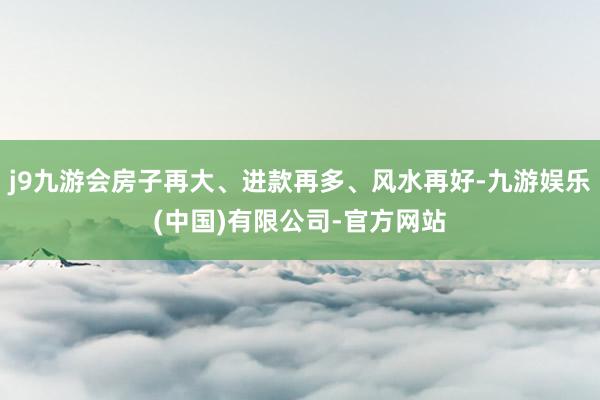 j9九游会房子再大、进款再多、风水再好-九游娱乐(中国)有限公司-官方网站