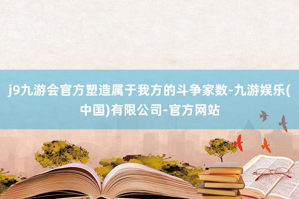 j9九游会官方塑造属于我方的斗争家数-九游娱乐(中国)有限公司-官方网站
