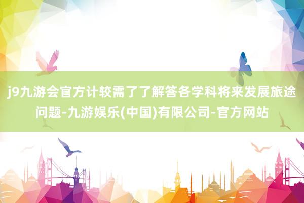 j9九游会官方计较需了了解答各学科将来发展旅途问题-九游娱乐(中国)有限公司-官方网站