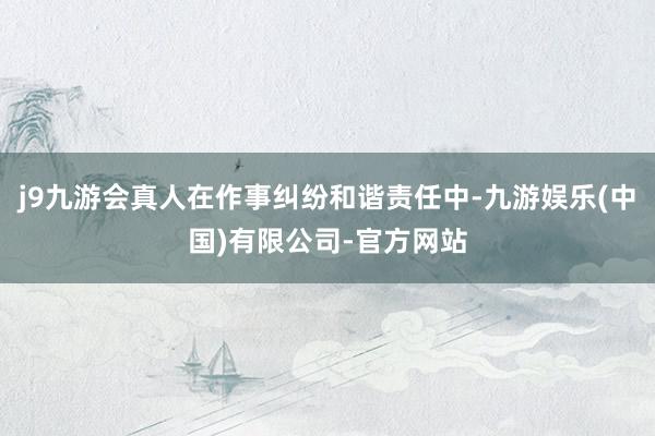 j9九游会真人在作事纠纷和谐责任中-九游娱乐(中国)有限公司-官方网站