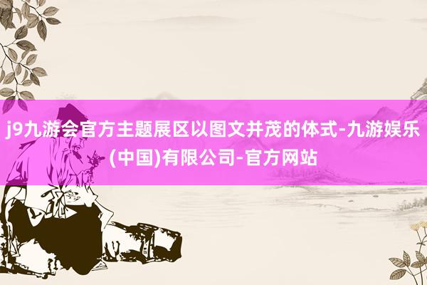 j9九游会官方主题展区以图文并茂的体式-九游娱乐(中国)有限公司-官方网站