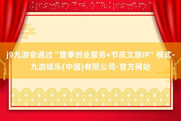 j9九游会通过“管事创业服务+节庆文旅IP”模式-九游娱乐(中国)有限公司-官方网站