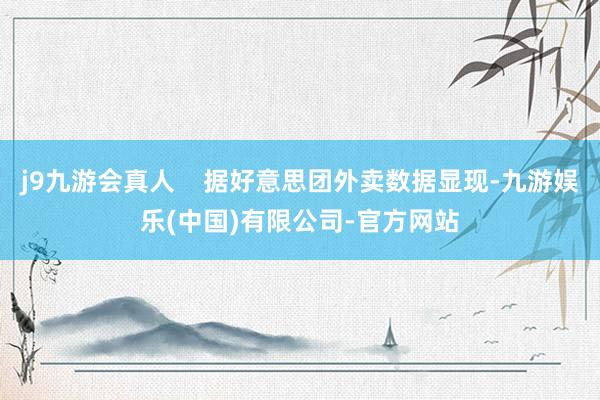 j9九游会真人    据好意思团外卖数据显现-九游娱乐(中国)有限公司-官方网站