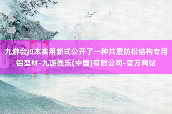 九游会J9本实用新式公开了一种共震防松结构专用铝型材-九游娱乐(中国)有限公司-官方网站