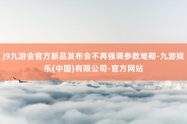 j9九游会官方新品发布会不再强调参数堆砌-九游娱乐(中国)有限公司-官方网站
