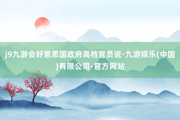 j9九游会好意思国政府高档官员说-九游娱乐(中国)有限公司-官方网站