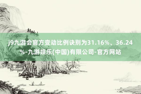 j9九游会官方变动比例诀别为31.16%、36.24%-九游娱乐(中国)有限公司-官方网站