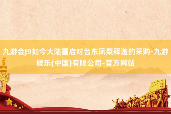 九游会J9如今大陆重启对台东凤梨释迦的采购-九游娱乐(中国)有限公司-官方网站