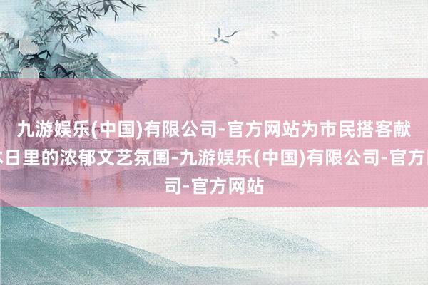 九游娱乐(中国)有限公司-官方网站为市民搭客献上沐日里的浓郁文艺氛围-九游娱乐(中国)有限公司-官方网站