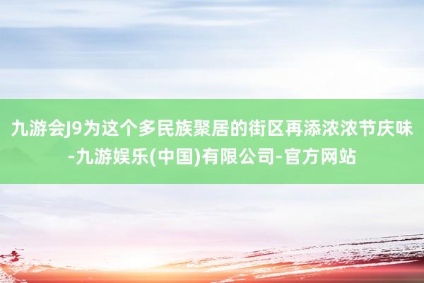 九游会J9为这个多民族聚居的街区再添浓浓节庆味-九游娱乐(中国)有限公司-官方网站