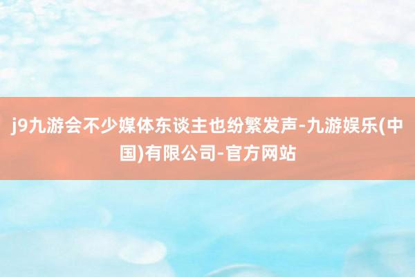 j9九游会不少媒体东谈主也纷繁发声-九游娱乐(中国)有限公司-官方网站