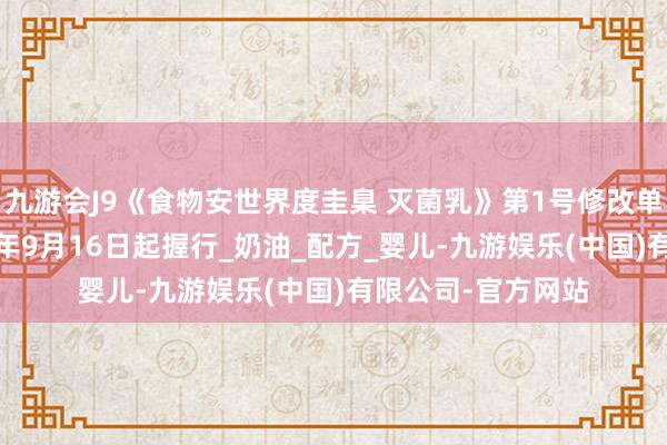 九游会J9《食物安世界度圭臬 灭菌乳》第1号修改单认真发布，2025年9月16日起握行_奶油_配方_婴儿-九游娱乐(中国)有限公司-官方网站