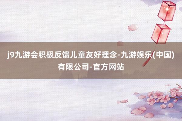 j9九游会积极反馈儿童友好理念-九游娱乐(中国)有限公司-官方网站
