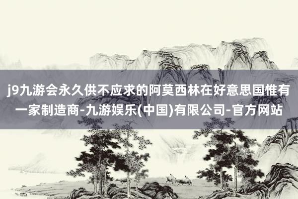 j9九游会永久供不应求的阿莫西林在好意思国惟有一家制造商-九游娱乐(中国)有限公司-官方网站