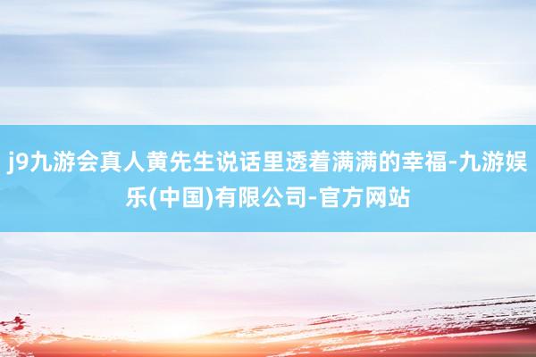 j9九游会真人黄先生说话里透着满满的幸福-九游娱乐(中国)有限公司-官方网站