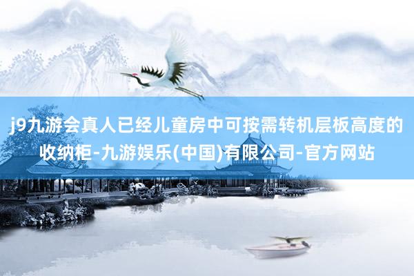 j9九游会真人已经儿童房中可按需转机层板高度的收纳柜-九游娱乐(中国)有限公司-官方网站