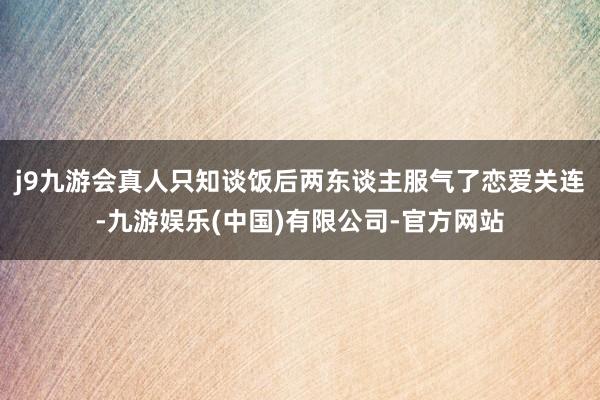 j9九游会真人只知谈饭后两东谈主服气了恋爱关连-九游娱乐(中国)有限公司-官方网站